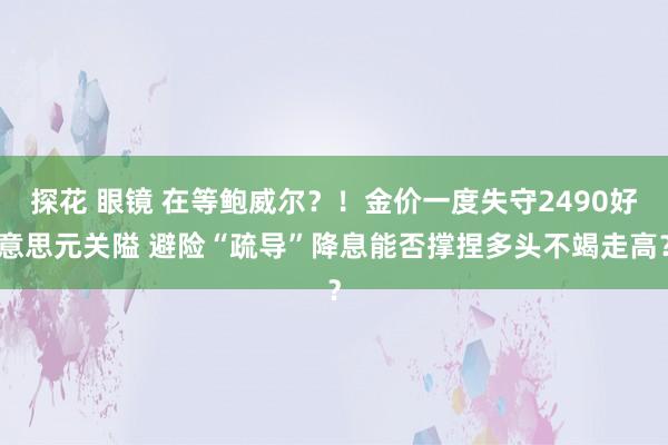 探花 眼镜 在等鲍威尔？！金价一度失守2490好意思元关隘 避险“疏导”降息能否撑捏多头不竭走高？