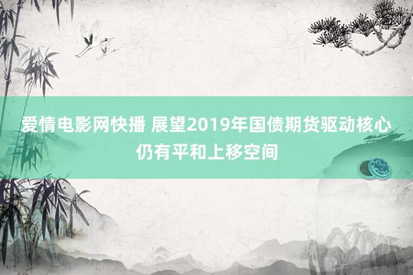 爱情电影网快播 展望2019年国债期货驱动核心仍有平和上移空间