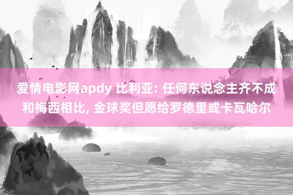 爱情电影网apdy 比利亚: 任何东说念主齐不成和梅西相比， 金球奖但愿给罗德里或卡瓦哈尔