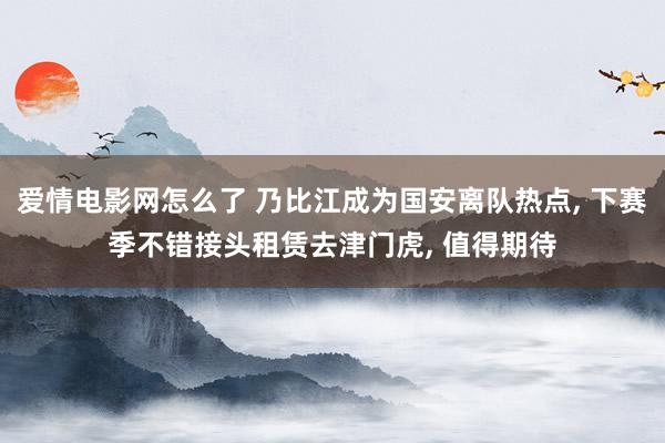 爱情电影网怎么了 乃比江成为国安离队热点， 下赛季不错接头租赁去津门虎， 值得期待