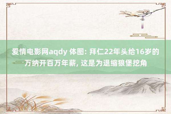 爱情电影网aqdy 体图: 拜仁22年头给16岁的万纳开百万年薪， 这是为退缩狼堡挖角