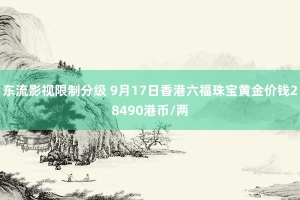 东流影视限制分级 9月17日香港六福珠宝黄金价钱28490港币/两