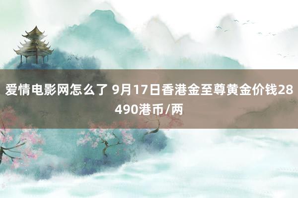 爱情电影网怎么了 9月17日香港金至尊黄金价钱28490港币/两