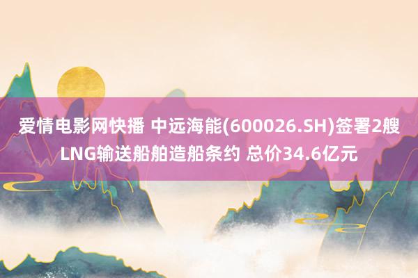 爱情电影网快播 中远海能(600026.SH)签署2艘LNG输送船舶造船条约 总价34.6亿元