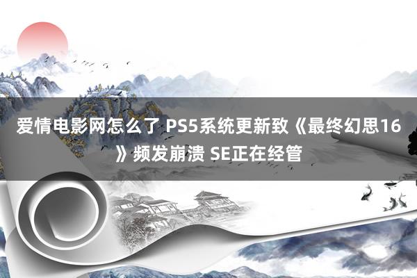 爱情电影网怎么了 PS5系统更新致《最终幻思16》频发崩溃 SE正在经管