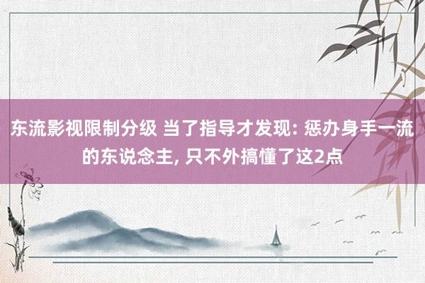 东流影视限制分级 当了指导才发现: 惩办身手一流的东说念主， 只不外搞懂了这2点