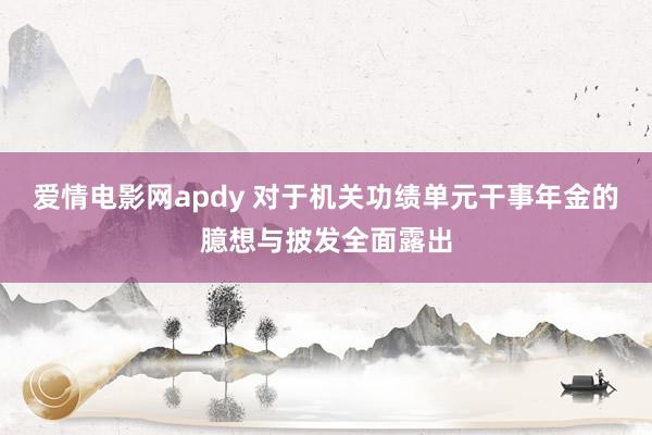 爱情电影网apdy 对于机关功绩单元干事年金的臆想与披发全面露出