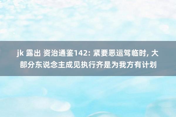 jk 露出 资治通鉴142: 紧要恶运驾临时， 大部分东说念主成见执行齐是为我方有计划