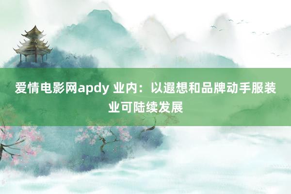 爱情电影网apdy 业内：以遐想和品牌动手服装业可陆续发展