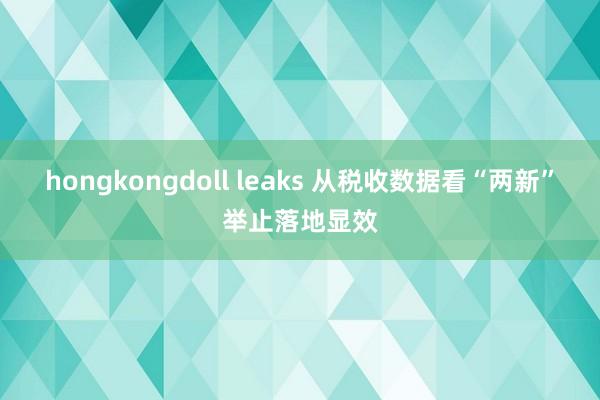 hongkongdoll leaks 从税收数据看“两新”举止落地显效