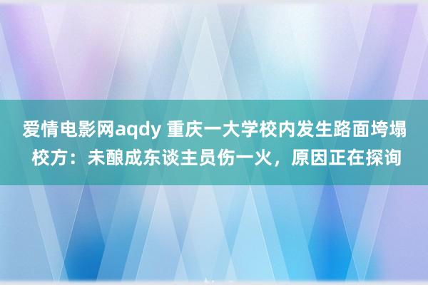 爱情电影网aqdy 重庆一大学校内发生路面垮塌 校方：未酿成东谈主员伤一火，原因正在探询