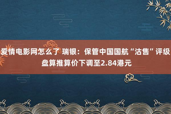 爱情电影网怎么了 瑞银：保管中国国航“沽售”评级 盘算推算价下调至2.84港元