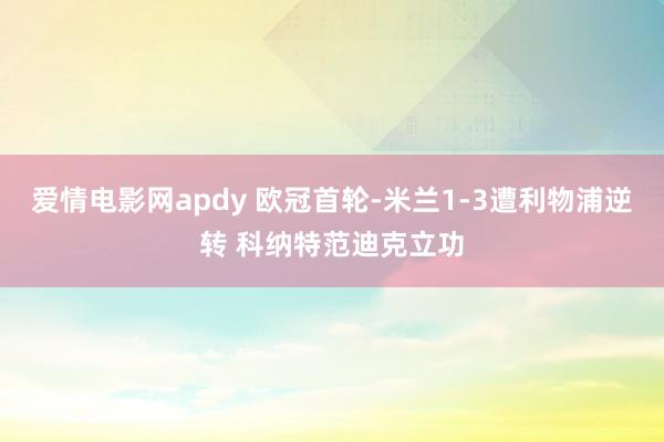 爱情电影网apdy 欧冠首轮-米兰1-3遭利物浦逆转 科纳特范迪克立功