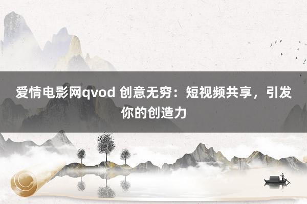 爱情电影网qvod 创意无穷：短视频共享，引发你的创造力