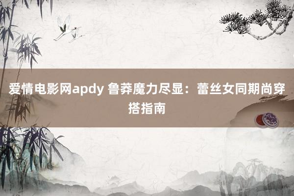 爱情电影网apdy 鲁莽魔力尽显：蕾丝女同期尚穿搭指南