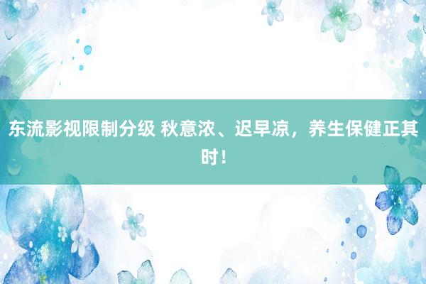 东流影视限制分级 秋意浓、迟早凉，养生保健正其时！