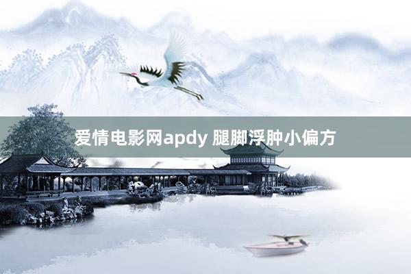 爱情电影网apdy 腿脚浮肿小偏方