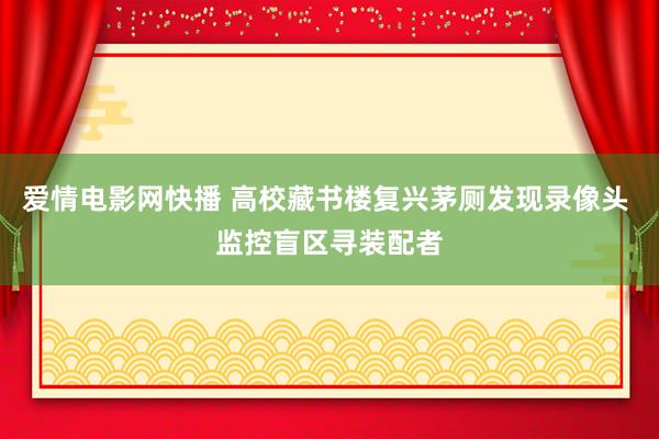 爱情电影网快播 高校藏书楼复兴茅厕发现录像头 监控盲区寻装配者