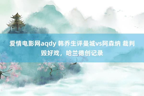 爱情电影网aqdy 韩乔生评曼城vs阿森纳 裁判毁好戏，哈兰德创记录