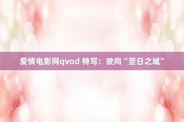 爱情电影网qvod 特写：驶向“翌日之城”