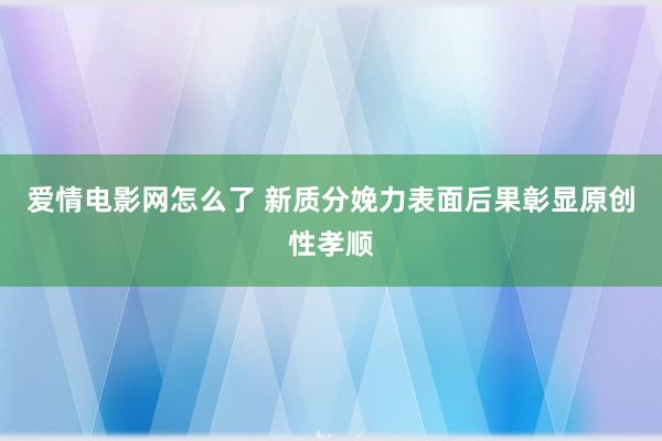 爱情电影网怎么了 新质分娩力表面后果彰显原创性孝顺