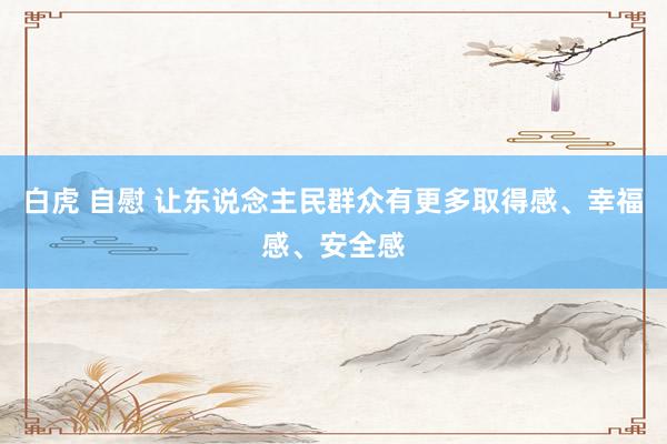 白虎 自慰 让东说念主民群众有更多取得感、幸福感、安全感