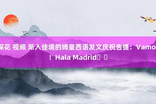 探花 视频 渐入佳境的姆皇西语发文庆祝告捷：Vamos！Hala Madrid❤️