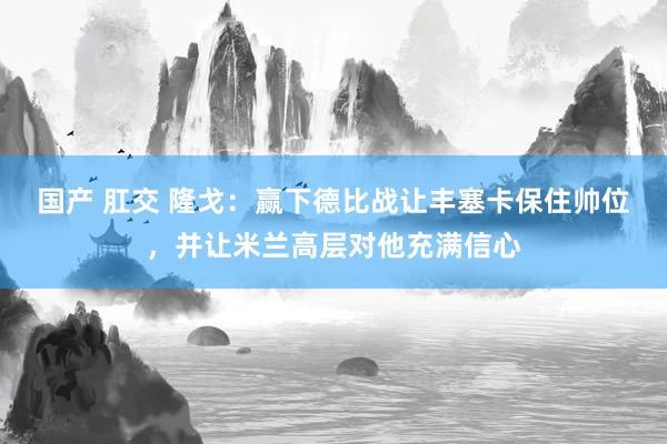 国产 肛交 隆戈：赢下德比战让丰塞卡保住帅位，并让米兰高层对他充满信心