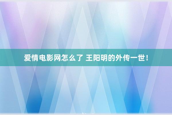 爱情电影网怎么了 王阳明的外传一世！