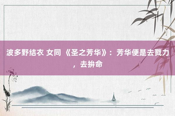 波多野结衣 女同 《圣之芳华》：芳华便是去戮力，去拚命