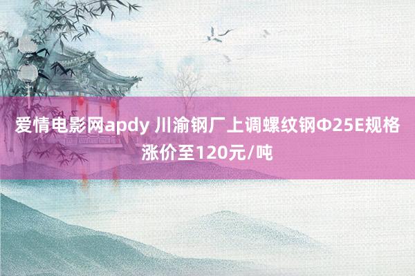 爱情电影网apdy 川渝钢厂上调螺纹钢Ф25E规格涨价至120元/吨