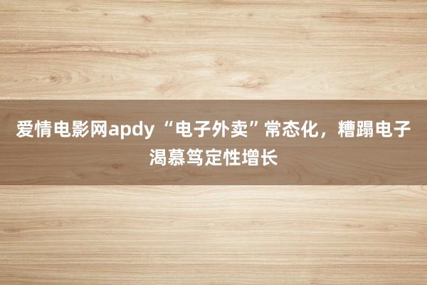 爱情电影网apdy “电子外卖”常态化，糟蹋电子渴慕笃定性增长