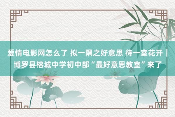 爱情电影网怎么了 拟一隅之好意思 待一室花开｜博罗县榕城中学初中部“最好意思教室”来了