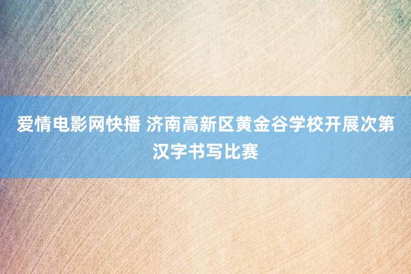 爱情电影网快播 济南高新区黄金谷学校开展次第汉字书写比赛