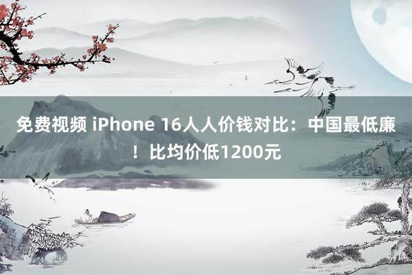 免费视频 iPhone 16人人价钱对比：中国最低廉！比均价低1200元