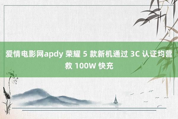 爱情电影网apdy 荣耀 5 款新机通过 3C 认证均营救 100W 快充