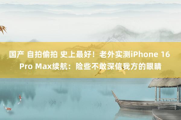 国产 自拍偷拍 史上最好！老外实测iPhone 16 Pro Max续航：险些不敢深信我方的眼睛