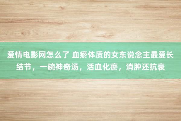 爱情电影网怎么了 血瘀体质的女东说念主最爱长结节，一碗神奇汤，活血化瘀，消肿还抗衰