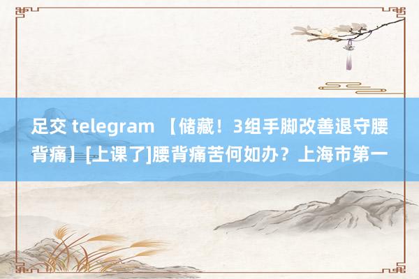 足交 telegram 【储藏！3组手脚改善退守腰背痛】[上课了]腰背痛苦何如办？上海市第一