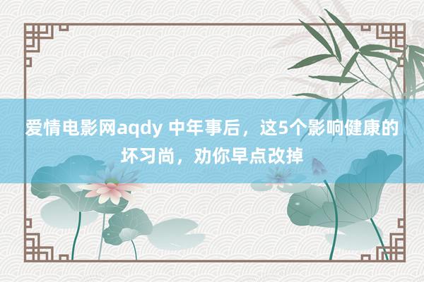 爱情电影网aqdy 中年事后，这5个影响健康的坏习尚，劝你早点改掉