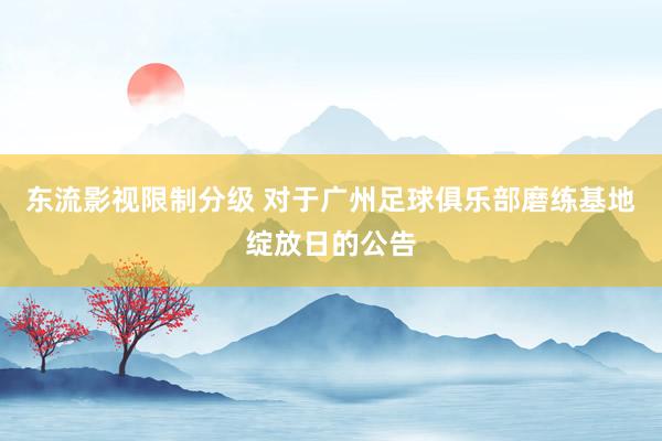 东流影视限制分级 对于广州足球俱乐部磨练基地绽放日的公告