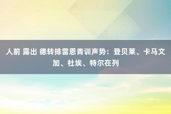 人前 露出 德转排雷恩青训声势：登贝莱、卡马文加、杜埃、特尔在列