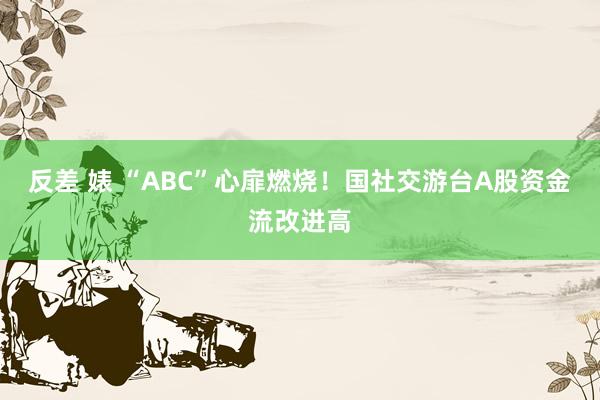 反差 婊 “ABC”心扉燃烧！国社交游台A股资金流改进高