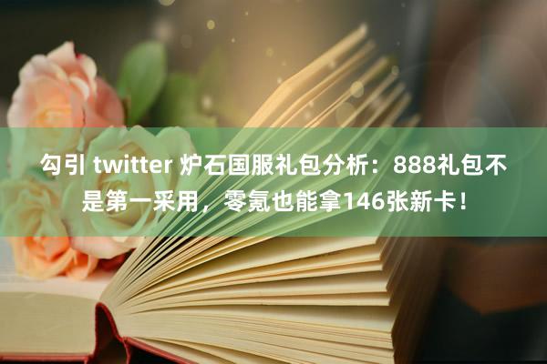 勾引 twitter 炉石国服礼包分析：888礼包不是第一采用，零氪也能拿146张新卡！