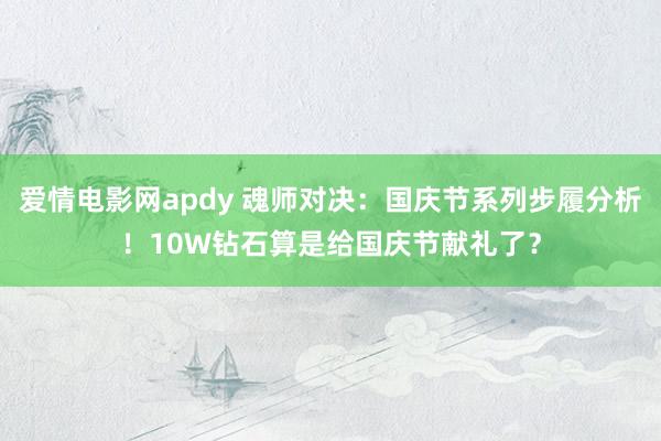 爱情电影网apdy 魂师对决：国庆节系列步履分析！10W钻石算是给国庆节献礼了？