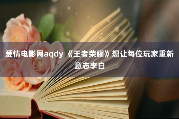 爱情电影网aqdy 《王者荣耀》想让每位玩家重新意志李白