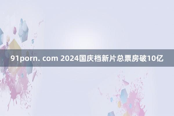 91porn. com 2024国庆档新片总票房破10亿