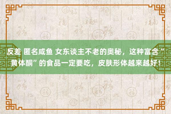 反差 匿名咸鱼 女东谈主不老的奥秘，这种富含“黄体酮”的食品一定要吃，皮肤形体越来越好！