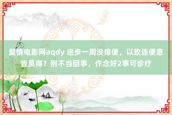 爱情电影网aqdy 进步一周没排便，以致连便意皆莫得？别不当回事，作念好2事可诊疗