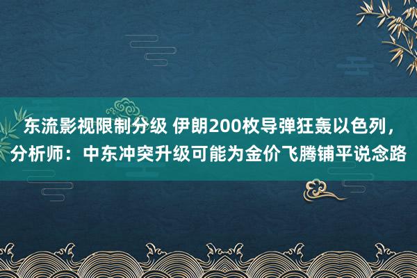 东流影视限制分级 伊朗200枚导弹狂轰以色列，分析师：中东冲突升级可能为金价飞腾铺平说念路